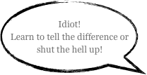 Idiot!
Learn to tell the difference or shut the hell up!